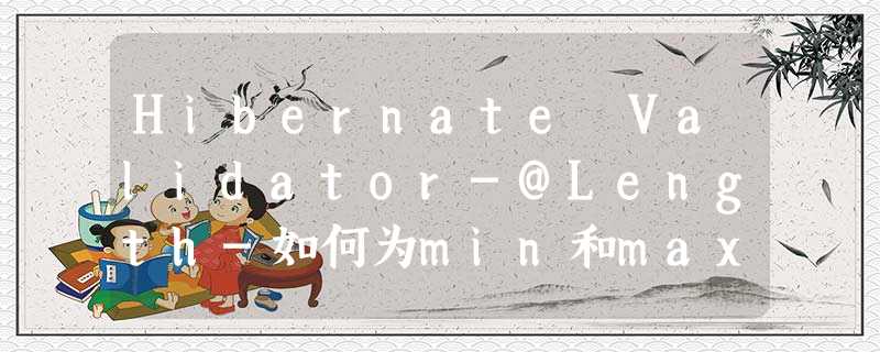 Hibernate Validator-@Length-如何为min和max指定单独的消息? Hibernate Validator-@Length-如何为min和max指定单独的消息?