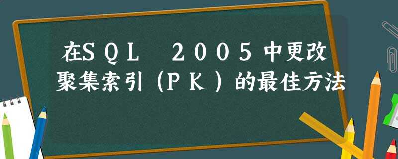 在SQL 2005中更改聚集索引(PK)的最佳方法 在SQL 2005中更改聚集索引(PK)的最佳方法