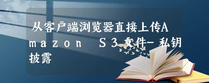 从客户端浏览器直接上传Amazon S3文件-私钥披露 从客户端浏览器直接上传Amazon S3文件-私钥披露