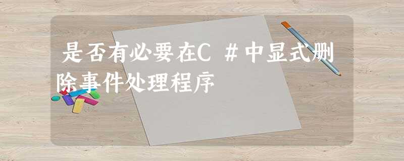 是否有必要在C#中显式删除事件处理程序 是否有必要在C#中显式删除事件处理程序