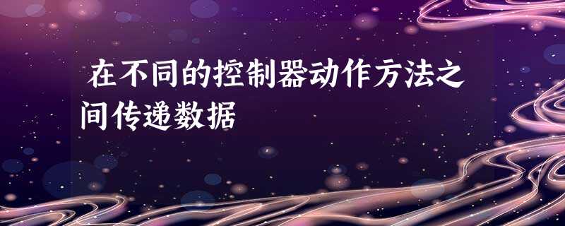 在不同的控制器动作方法之间传递数据 在不同的控制器动作方法之间传递数据
