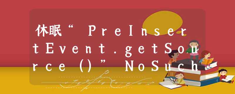 休眠“ PreInsertEvent.getSource()” NoSuchMethodError 休眠“ PreInsertEvent.getSource()” NoSuchMethodError