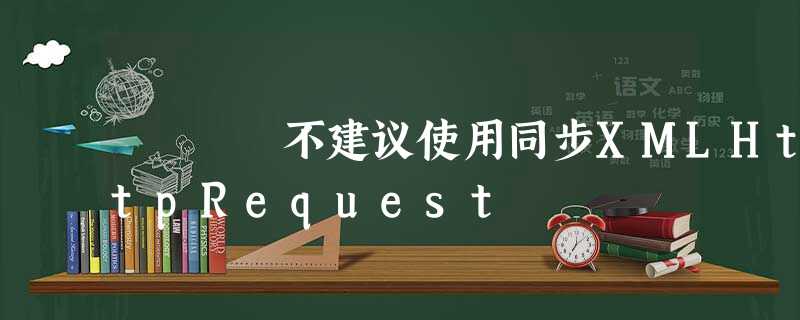 不建议使用同步XMLHttpRequest 不建议使用同步XMLHttpRequest