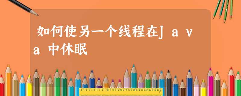 如何使另一个线程在Java中休眠 如何使另一个线程在Java中休眠