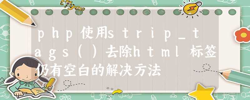 php使用strip_tags()去除html标签仍有空白的解决方法 php使用strip_tags()去除html标签仍有空白的解决方法