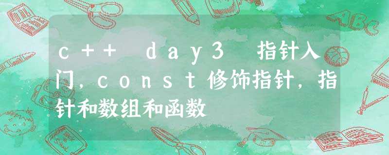 c++ day3 指针入门,const修饰指针,指针和数组和函数 c++ day3 指针入门,const修饰指针,指针和数组和函数
