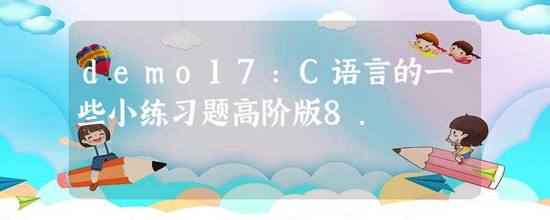 demo17:C语言的一些小练习题高阶版8. demo17:C语言的一些小练习题高阶版8.