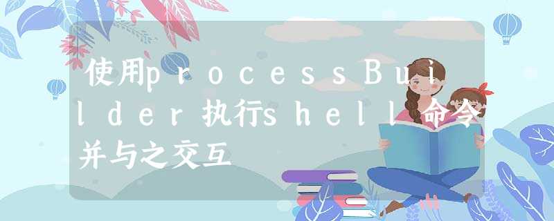 使用processBuilder执行shell命令并与之交互 使用processBuilder执行shell命令并与之交互