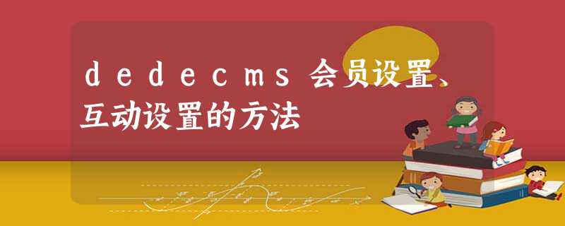 dedecms会员设置、互动设置的方法 dedecms会员设置、互动设置的方法