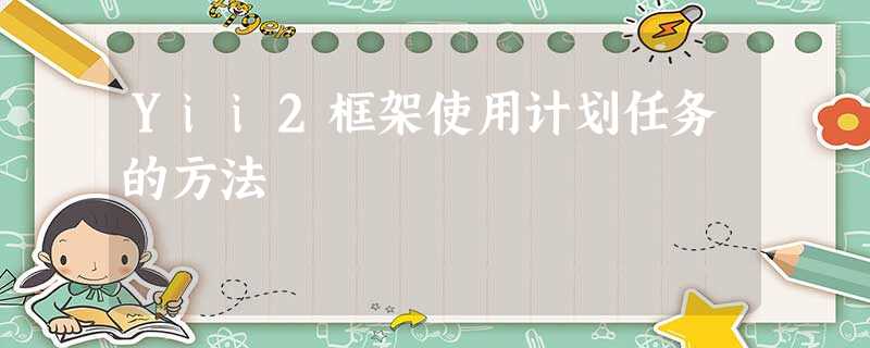 Yii2框架使用计划任务的方法 Yii2框架使用计划任务的方法