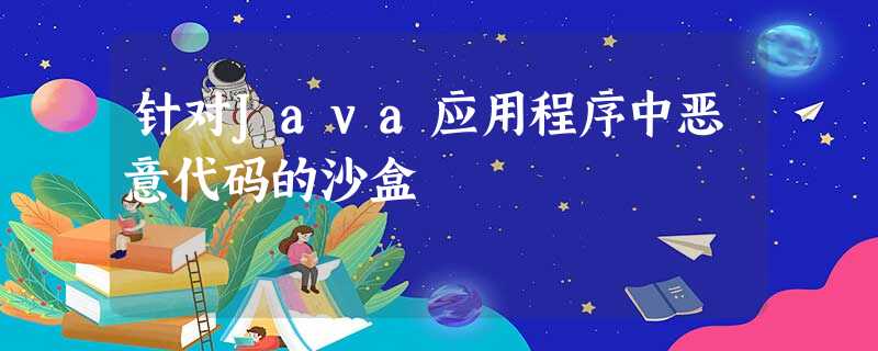 针对Java应用程序中恶意代码的沙盒 针对Java应用程序中恶意代码的沙盒