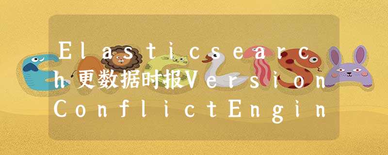 Elasticsearch更数据时报VersionConflictEngineException的解决办法 Elasticsearch更数据时报VersionConflictEngineException的解决办法