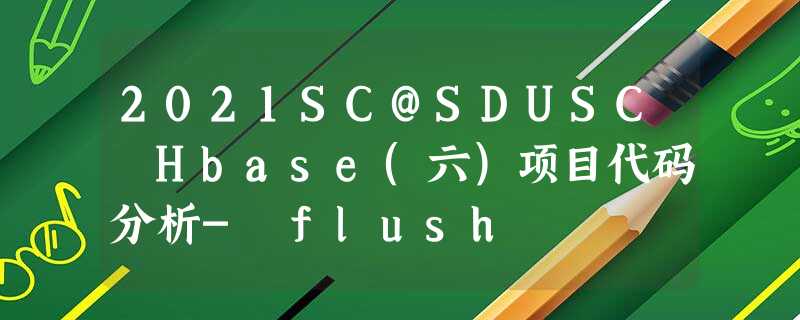 2021SC@SDUSC Hbase(六)项目代码分析- flush 2021SC@SDUSC Hbase(六)项目代码分析- flush