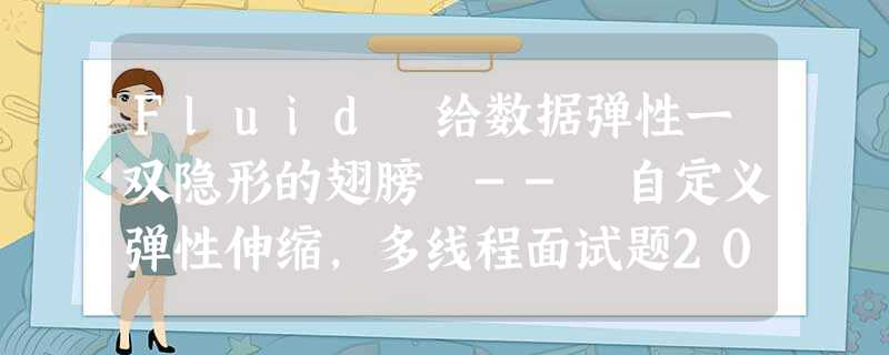Fluid 给数据弹性一双隐形的翅膀 -- 自定义弹性伸缩,多线程面试题2021 Fluid 给数据弹性一双隐形的翅膀 -- 自定义弹性伸缩,多线程面试题2021