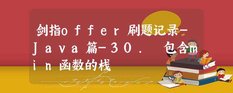 剑指offer刷题记录-Java篇-30. 包含min函数的栈 剑指offer刷题记录-Java篇-30. 包含min函数的栈