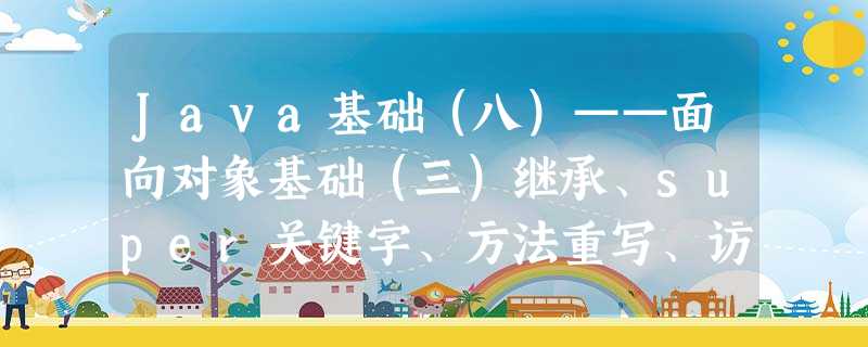Java基础(八)——面向对象基础(三)继承、super关键字、方法重写、访问修饰符、final关键字 Java基础(八)——面向对象基础(三)继承、super关键字、方法重写、访问修饰符、final关键字