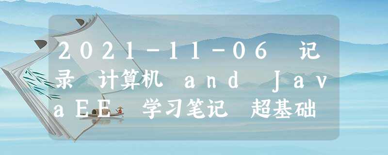 2021-11-06 记录 计算机 and JavaEE 学习笔记 超基础 3 2021-11-06 记录 计算机 and JavaEE 学习笔记 超基础 3