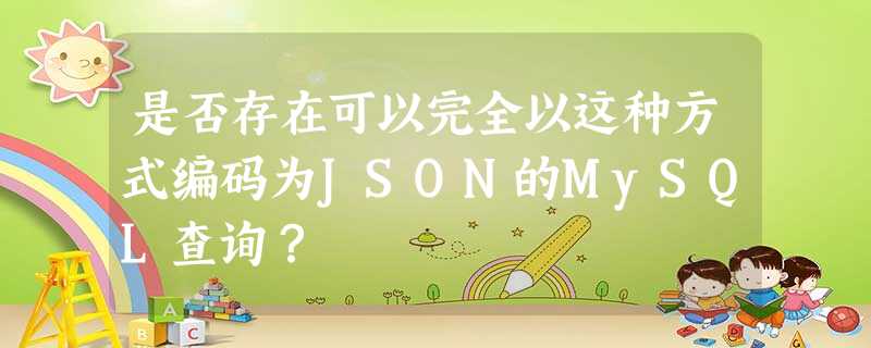 是否存在可以完全以这种方式编码为JSON的MySQL查询? 是否存在可以完全以这种方式编码为JSON的MySQL查询?