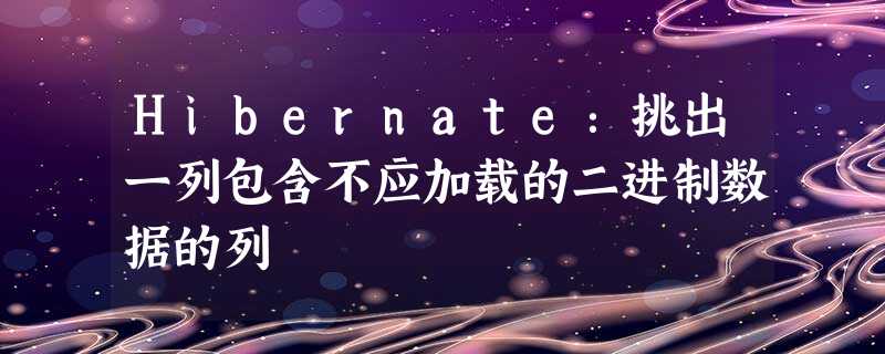 Hibernate:挑出一列包含不应加载的二进制数据的列 Hibernate:挑出一列包含不应加载的二进制数据的列