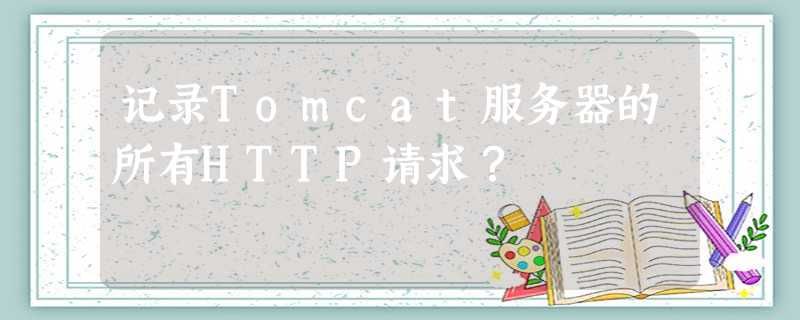 记录Tomcat服务器的所有HTTP请求? 记录Tomcat服务器的所有HTTP请求?