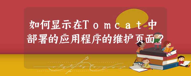 如何显示在Tomcat中部署的应用程序的维护页面? 如何显示在Tomcat中部署的应用程序的维护页面?
