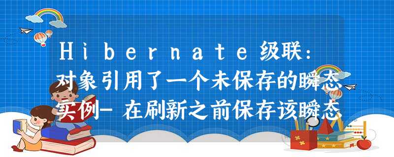 Hibernate级联:对象引用了一个未保存的瞬态实例-在刷新之前保存该瞬态实例 Hibernate级联:对象引用了一个未保存的瞬态实例-在刷新之前保存该瞬态实例
