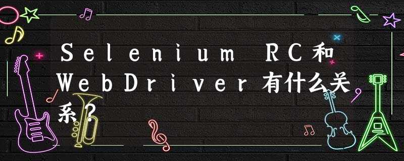 Selenium RC和WebDriver有什么关系? Selenium RC和WebDriver有什么关系?