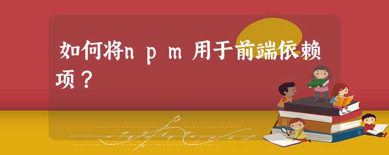 如何将npm用于前端依赖项? 如何将npm用于前端依赖项?