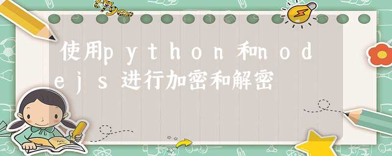 使用python和nodejs进行加密和解密 使用python和nodejs进行加密和解密