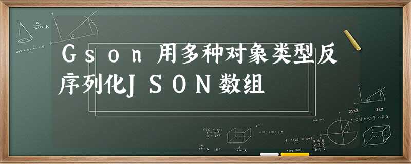 Gson用多种对象类型反序列化JSON数组 Gson用多种对象类型反序列化JSON数组