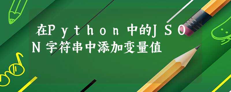在Python中的JSON字符串中添加变量值 在Python中的JSON字符串中添加变量值