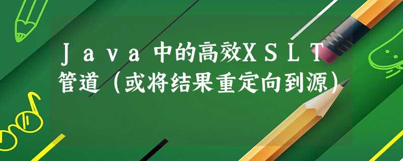 Java中的高效XSLT管道(或将结果重定向到源) Java中的高效XSLT管道(或将结果重定向到源)