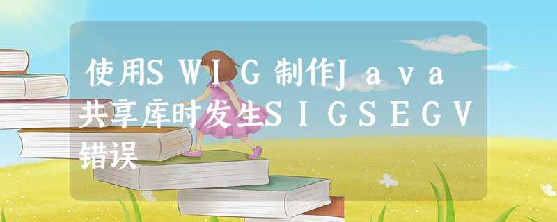 使用SWIG制作Java共享库时发生SIGSEGV错误 使用SWIG制作Java共享库时发生SIGSEGV错误
