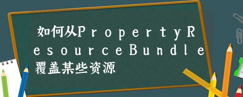 如何从PropertyResourceBundle覆盖某些资源 如何从PropertyResourceBundle覆盖某些资源