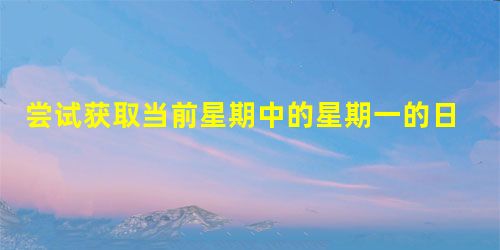 尝试获取当前星期中的星期一的日期 尝试获取当前星期中的星期一的日期