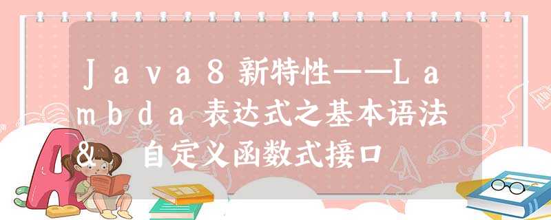 Java8新特性——Lambda表达式之基本语法 & 自定义函数式接口 Java8新特性——Lambda表达式之基本语法 & 自定义函数式接口