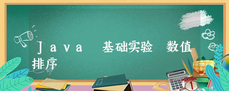 Java 基础实验 数值排序 Java 基础实验 数值排序