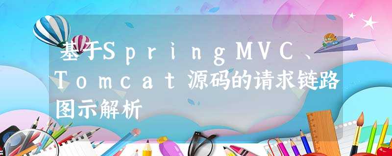 基于SpringMVC、Tomcat源码的请求链路图示解析 基于SpringMVC、Tomcat源码的请求链路图示解析