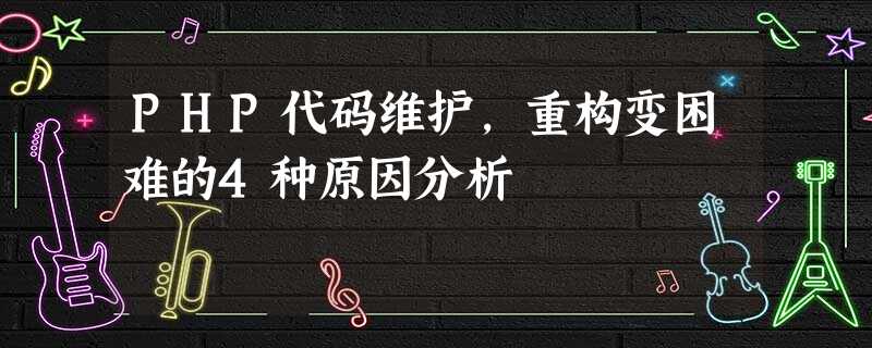 PHP代码维护,重构变困难的4种原因分析 PHP代码维护,重构变困难的4种原因分析