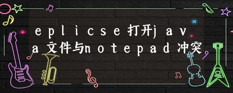 eplicse打开java文件与notepad冲突 eplicse打开java文件与notepad冲突