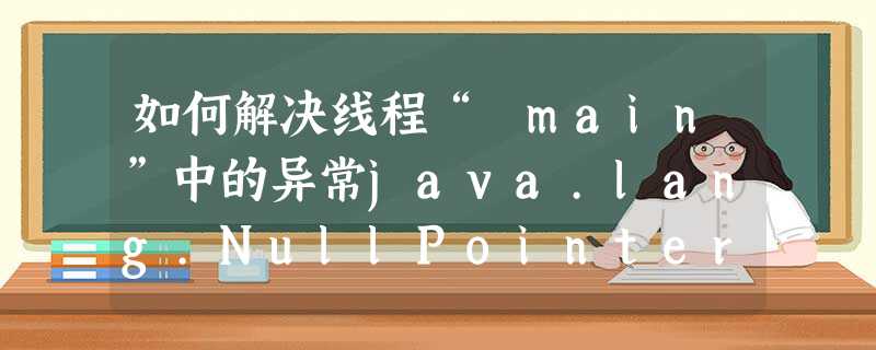 如何解决线程“ main”中的异常java.lang.NullPointerException错误 如何解决线程“ main”中的异常java.lang.NullPointerException错误