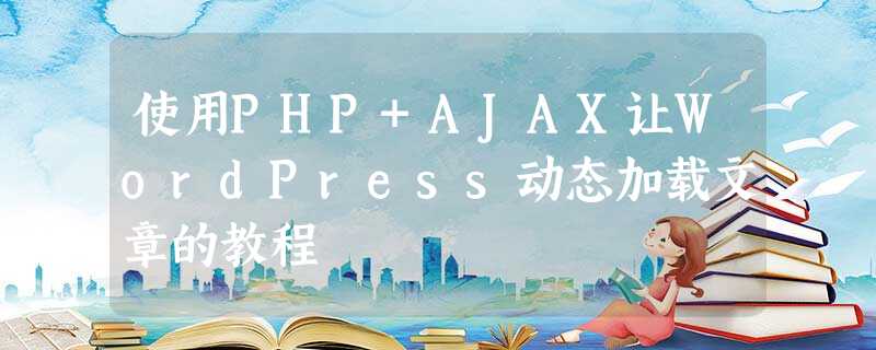 使用PHP+AJAX让WordPress动态加载文章的教程 使用PHP+AJAX让WordPress动态加载文章的教程