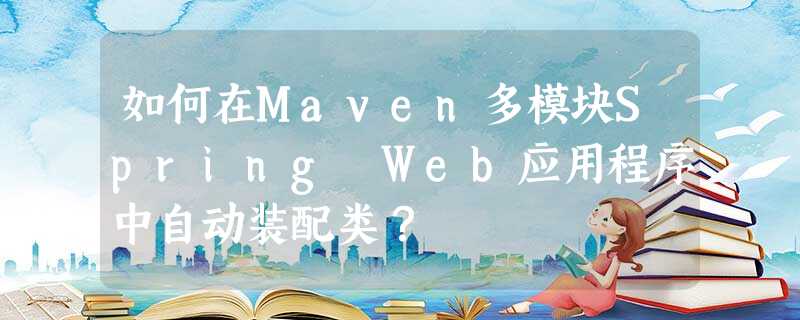 如何在Maven多模块Spring Web应用程序中自动装配类? 如何在Maven多模块Spring Web应用程序中自动装配类?
