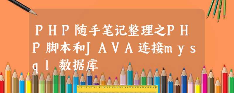 PHP随手笔记整理之PHP脚本和JAVA连接mysql数据库 PHP随手笔记整理之PHP脚本和JAVA连接mysql数据库