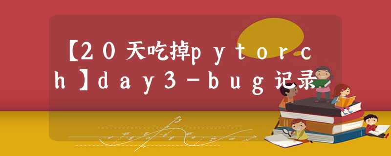 【20天吃掉pytorch】day3-bug记录 【20天吃掉pytorch】day3-bug记录
