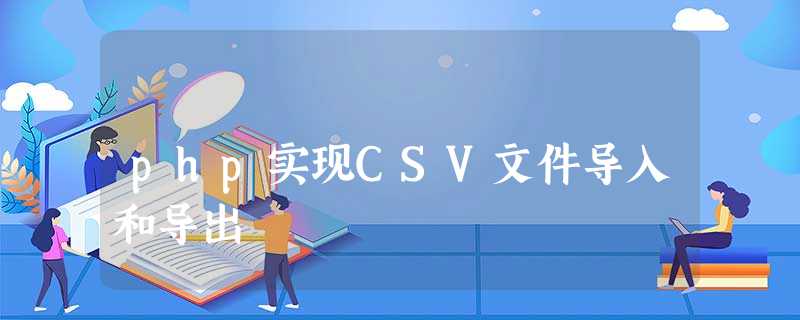 php实现CSV文件导入和导出 php实现CSV文件导入和导出