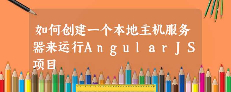 如何创建一个本地主机服务器来运行AngularJS项目 如何创建一个本地主机服务器来运行AngularJS项目
