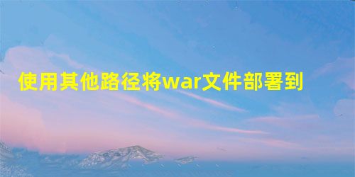 使用其他路径将war文件部署到Tomcat 使用其他路径将war文件部署到Tomcat