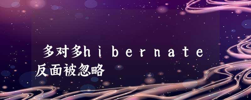 多对多hibernate反面被忽略 多对多hibernate反面被忽略