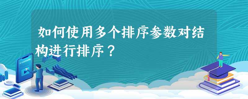 如何使用多个排序参数对结构进行排序? 如何使用多个排序参数对结构进行排序?